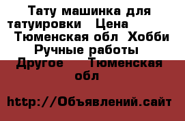 Тату машинка для татуировки › Цена ­ 6 500 - Тюменская обл. Хобби. Ручные работы » Другое   . Тюменская обл.